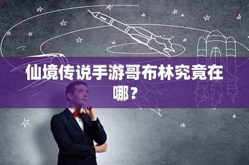 仙境传说手游哥布林究竟在哪？
