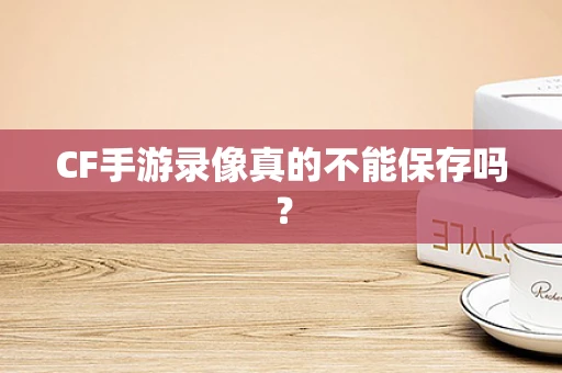 CF手游录像真的不能保存吗？