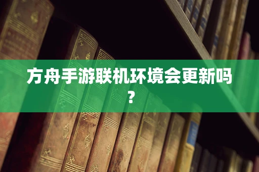 方舟手游联机环境会更新吗？