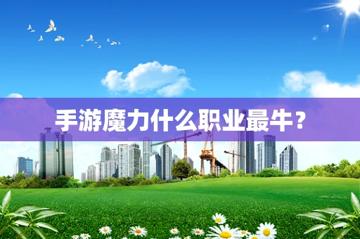 手游魔力什么职业最牛？