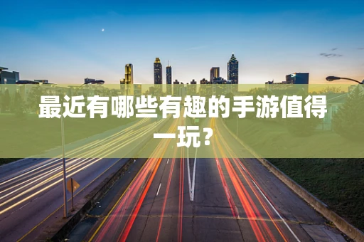 最近有哪些有趣的手游值得一玩？