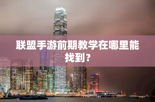 联盟手游前期教学在哪里能找到？