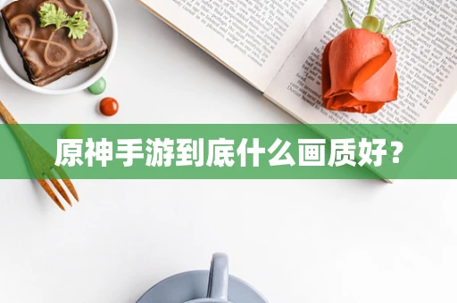 原神手游到底什么画质好？