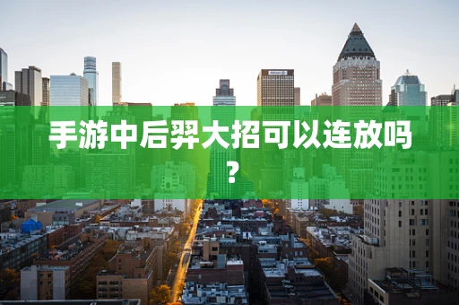 手游中后羿大招可以连放吗？