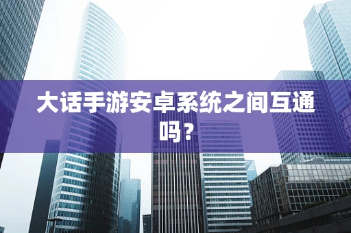 大话手游安卓系统之间互通吗？