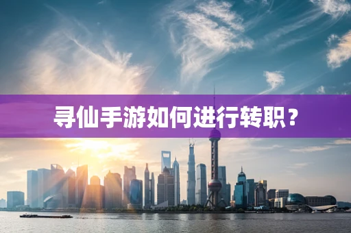 寻仙手游如何进行转职？