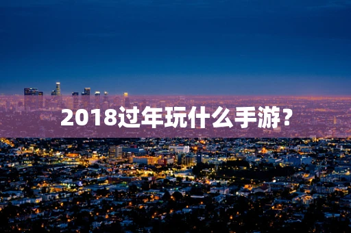 2018过年玩什么手游？