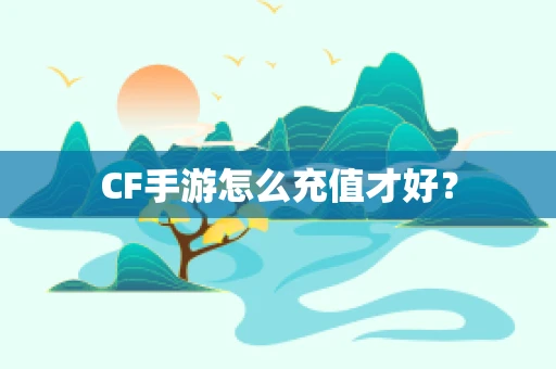 CF手游怎么充值才好？