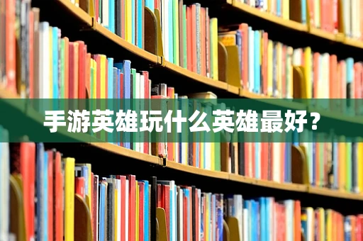 手游英雄玩什么英雄最好？