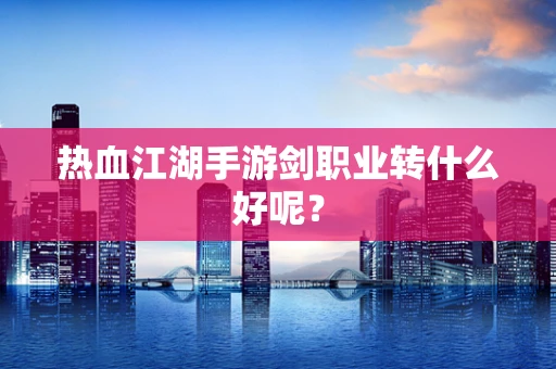 热血江湖手游剑职业转什么好呢？