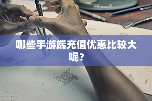哪些手游端充值优惠比较大呢？