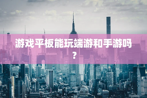 游戏平板能玩端游和手游吗？