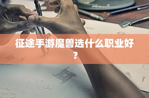 征途手游魔兽选什么职业好？