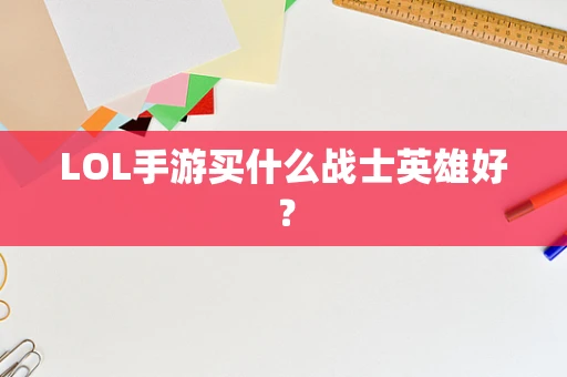 LOL手游买什么战士英雄好？