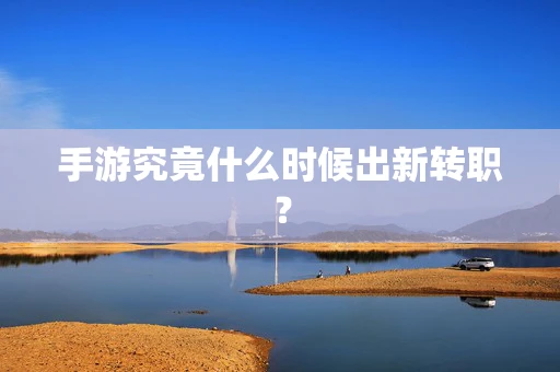 手游究竟什么时候出新转职？