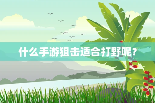 什么手游狙击适合打野呢？