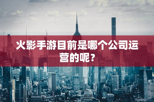 火影手游目前是哪个公司运营的呢？