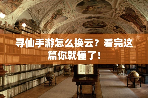 寻仙手游怎么换云？看完这篇你就懂了！