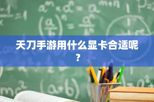 天刀手游用什么显卡合适呢？