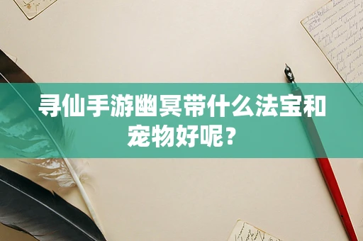 寻仙手游幽冥带什么法宝和宠物好呢？
