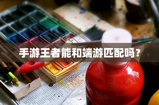 手游王者能和端游匹配吗？