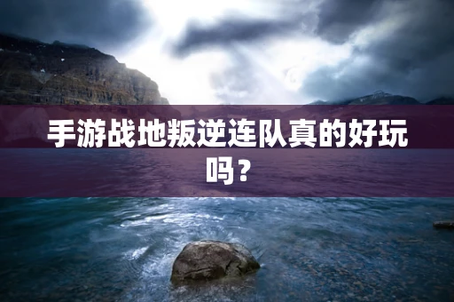 手游战地叛逆连队真的好玩吗？