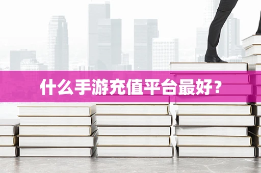 什么手游充值平台最好？