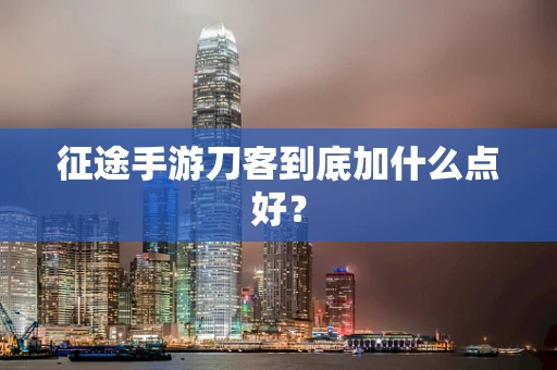 征途手游刀客到底加什么点好？