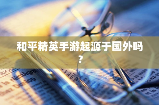 和平精英手游起源于国外吗？