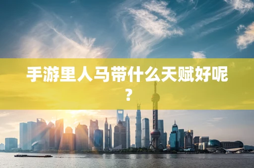 手游里人马带什么天赋好呢？