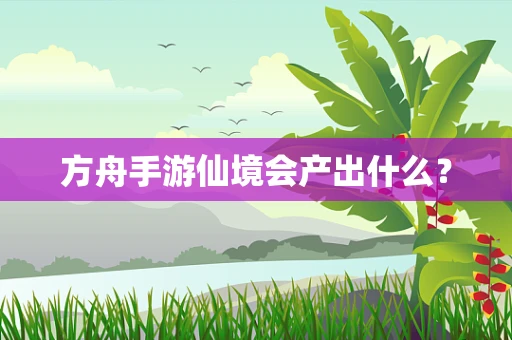 方舟手游仙境会产出什么？