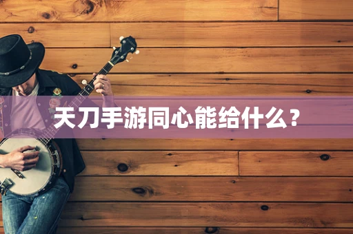 天刀手游同心能给什么？