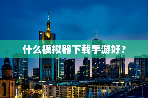 什么模拟器下载手游好？