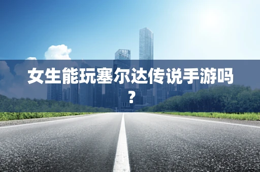 女生能玩塞尔达传说手游吗？
