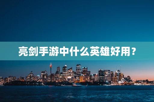 亮剑手游中什么英雄好用？