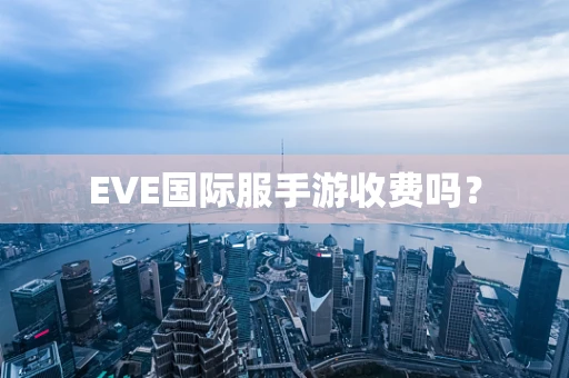EVE国际服手游收费吗？