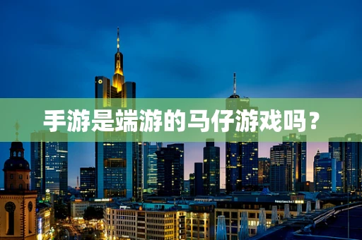 手游是端游的马仔游戏吗？