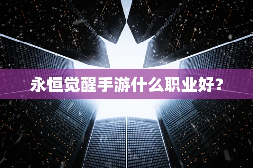 永恒觉醒手游什么职业好？