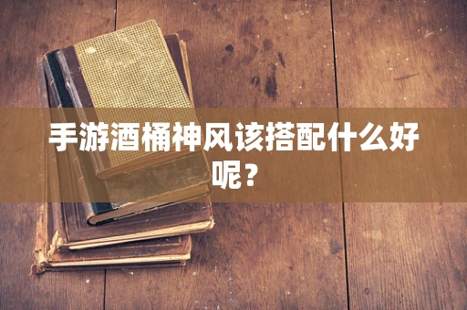 手游酒桶神风该搭配什么好呢？