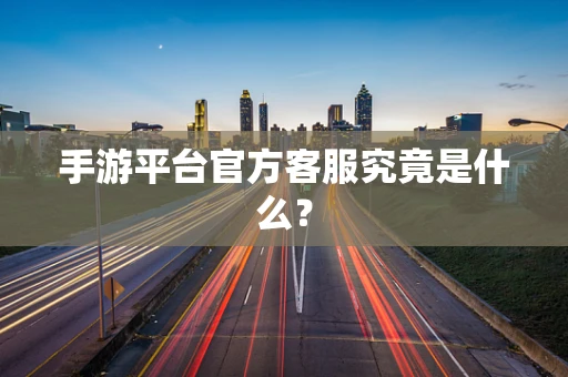 手游平台官方客服究竟是什么？