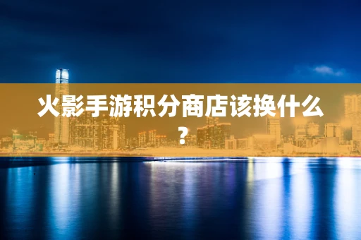 火影手游积分商店该换什么？
