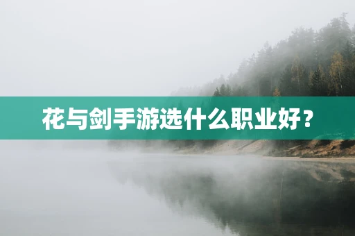 花与剑手游选什么职业好？