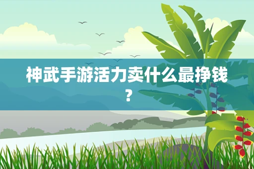 神武手游活力卖什么最挣钱？