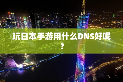玩日本手游用什么DNS好呢？