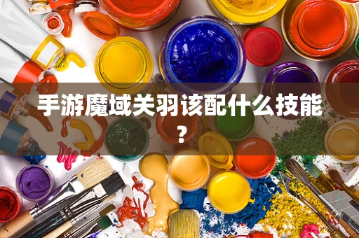 手游魔域关羽该配什么技能？