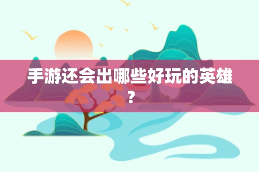 手游还会出哪些好玩的英雄？