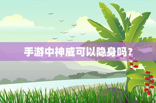 手游中神威可以隐身吗？