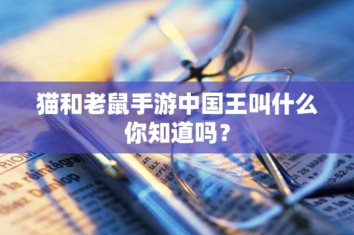 猫和老鼠手游中国王叫什么你知道吗？
