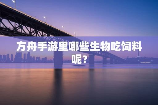 方舟手游里哪些生物吃饲料呢？