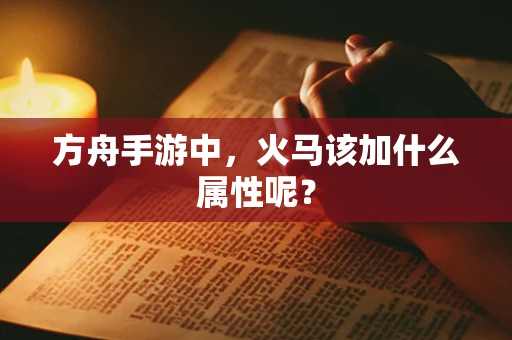 方舟手游中，火马该加什么属性呢？